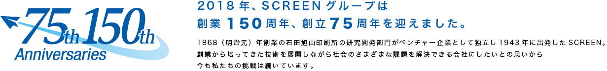 2018年、SCREENグループは創業150周年、創立75周年を迎えました。